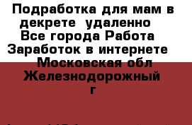 Подработка для мам в декрете (удаленно) - Все города Работа » Заработок в интернете   . Московская обл.,Железнодорожный г.